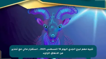 🔹 تنبيه مهم لبرج الجدي اليوم 18 أغسطس 2025.. استقرار مالي مع تحذير من الإنفاق الزائد